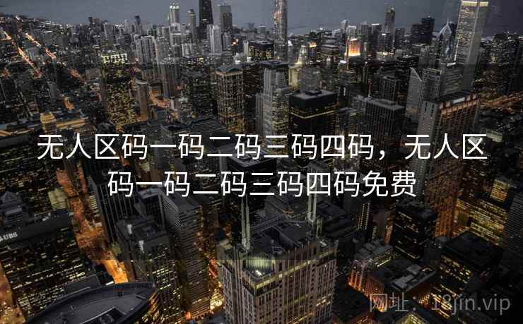 无人区码一码二码三码四码,无人区码一码二码三码四码免费 无人区码一码二码三码四码,无人区码一码二码三码四码免费