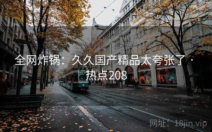 全网炸锅：久久国产精品太夸张了 · 热点208