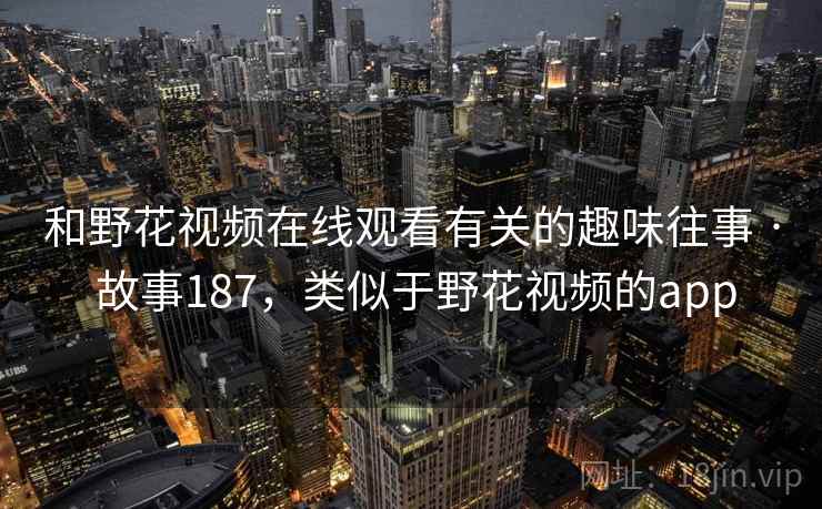 和野花视频在线观看有关的趣味往事 · 故事187,类似于野花视频的app 和野花视频在线观看有关的趣味往事 · 故事187,类似于野花视频的app