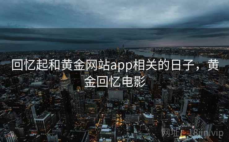 回忆起和黄金网站app相关的日子，黄金回忆电影