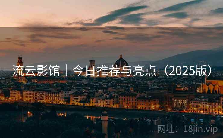 流云影馆|今日推荐与亮点(2025版) 流云影馆|今日推荐与亮点(2025版)