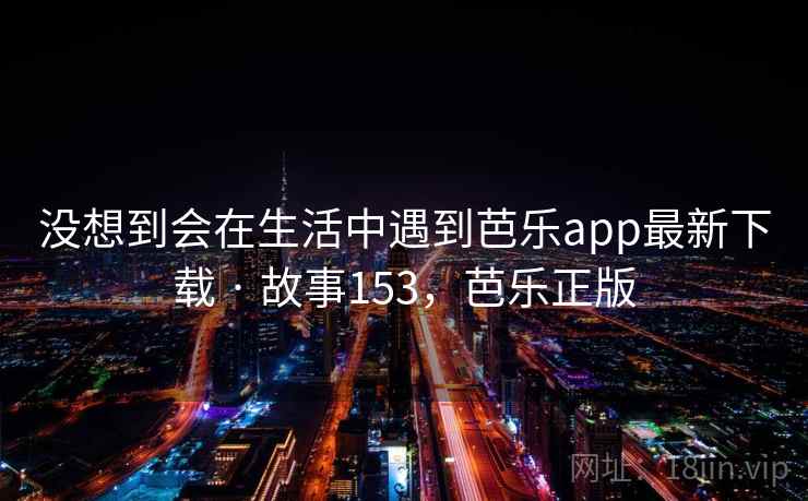 没想到会在生活中遇到芭乐app最新下载 · 故事153，芭乐正版