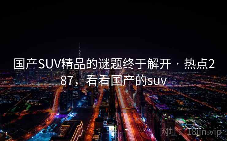 国产SUV精品的谜题终于解开 · 热点287，看看国产的suv