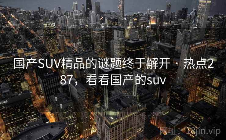国产SUV精品的谜题终于解开 · 热点287，看看国产的suv