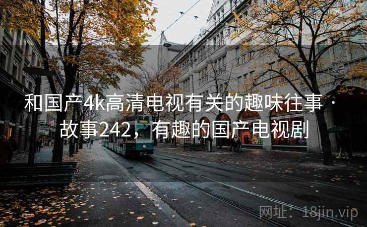 和国产4k高清电视有关的趣味往事 · 故事242，有趣的国产电视剧