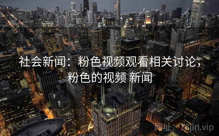 社会新闻:粉色视频观看相关讨论,粉色的视频 新闻 社会新闻:粉色视频观看相关讨论,粉色的视频 新闻
