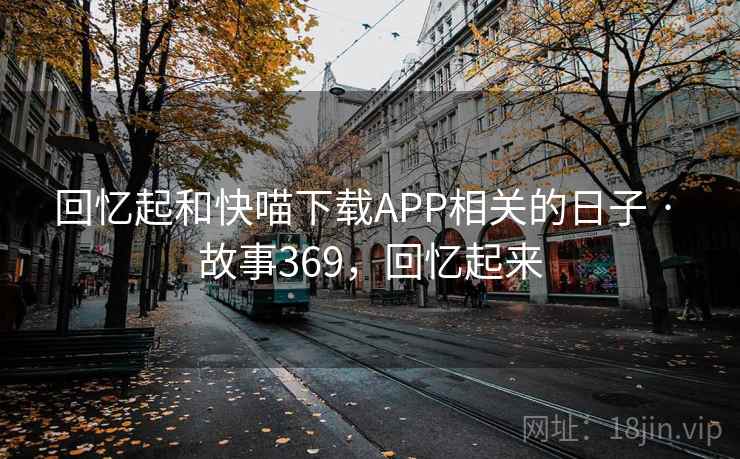回忆起和快喵下载APP相关的日子 · 故事369，回忆起来