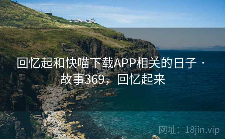 回忆起和快喵下载APP相关的日子 · 故事369，回忆起来