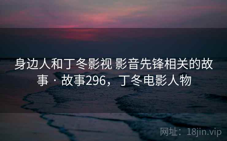 身边人和丁冬影视 影音先锋相关的故事 · 故事296,丁冬电影人物 身边人和丁冬影视 影音先锋相关的故事 · 故事296,丁冬电影人物