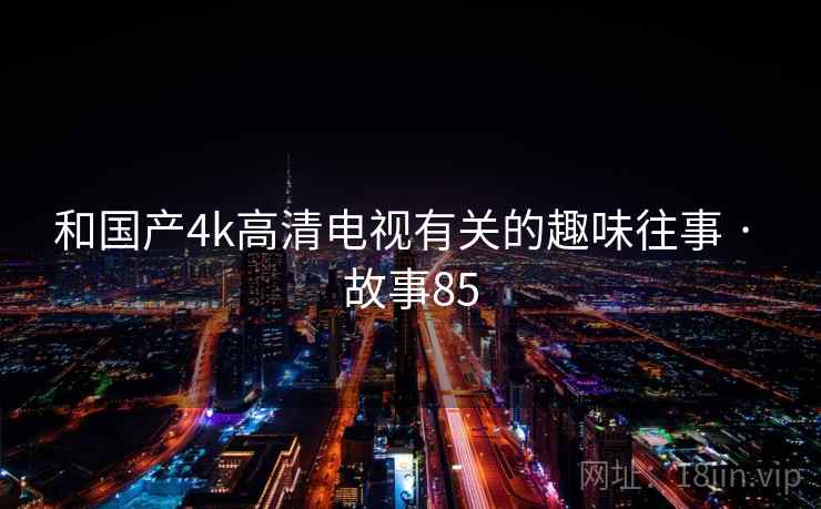 和国产4k高清电视有关的趣味往事 · 故事85