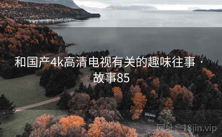 和国产4k高清电视有关的趣味往事 · 故事85