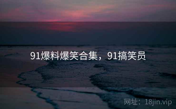 91爆料爆笑合集，91搞笑员