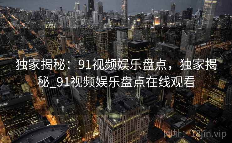 独家揭秘:91视频娱乐盘点,独家揭秘_91视频娱乐盘点在线观看 独家揭秘:91视频娱乐盘点,独家揭秘_91视频娱乐盘点在线观看