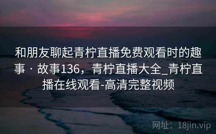和朋友聊起青柠直播免费观看时的趣事 · 故事136，青柠直播大全_青柠直播在线观看-高清完整视频