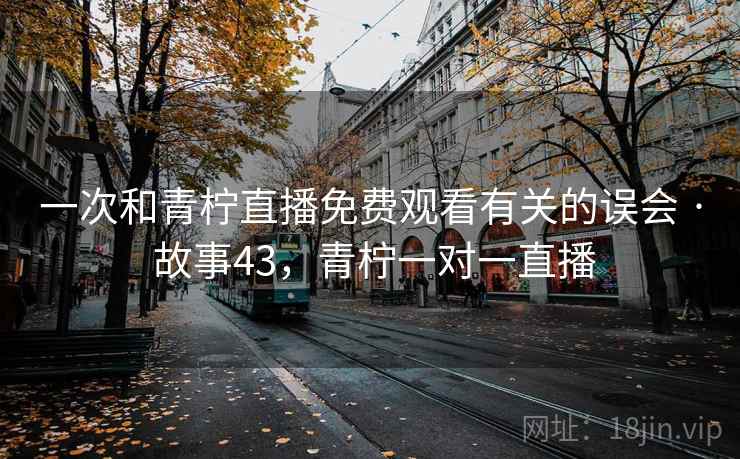 一次和青柠直播免费观看有关的误会 · 故事43，青柠一对一直播