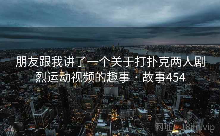 朋友跟我讲了一个关于打扑克两人剧烈运动视频的趣事 · 故事454