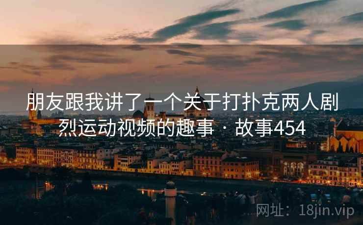 朋友跟我讲了一个关于打扑克两人剧烈运动视频的趣事 · 故事454