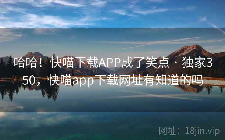 哈哈！快喵下载APP成了笑点 · 独家350，快喵app下载网址有知道的吗
