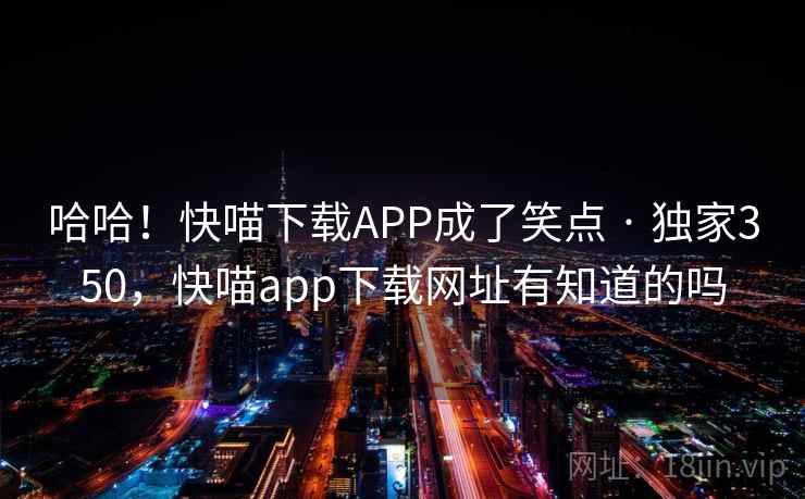 哈哈！快喵下载APP成了笑点 · 独家350，快喵app下载网址有知道的吗