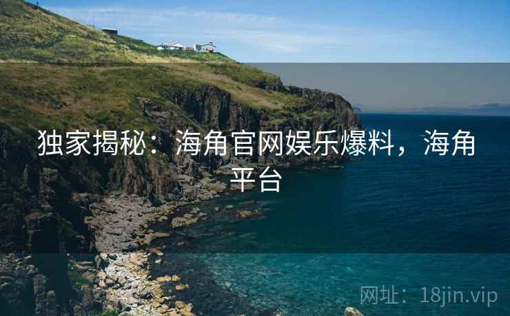独家揭秘：海角官网娱乐爆料，海角平台