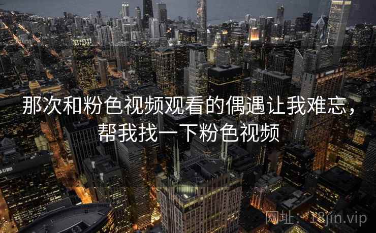 那次和粉色视频观看的偶遇让我难忘，帮我找一下粉色视频
