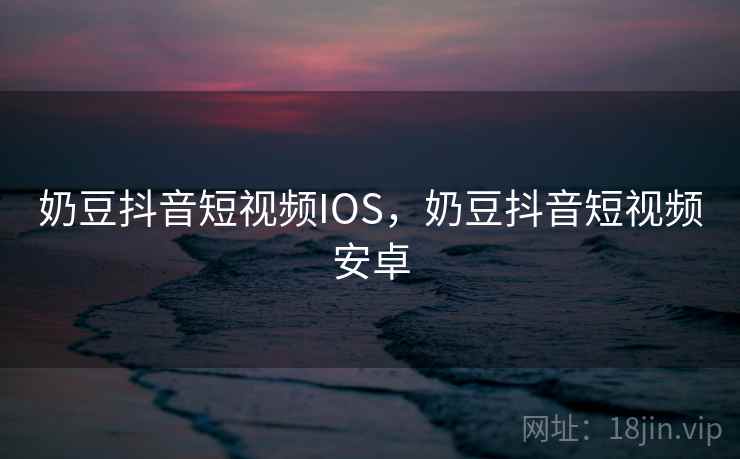 奶豆抖音短视频IOS，奶豆抖音短视频安卓