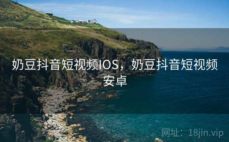 奶豆抖音短视频IOS，奶豆抖音短视频安卓