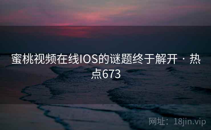 蜜桃视频在线IOS的谜题终于解开 · 热点673