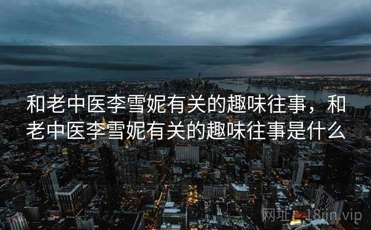 和老中医李雪妮有关的趣味往事，和老中医李雪妮有关的趣味往事是什么