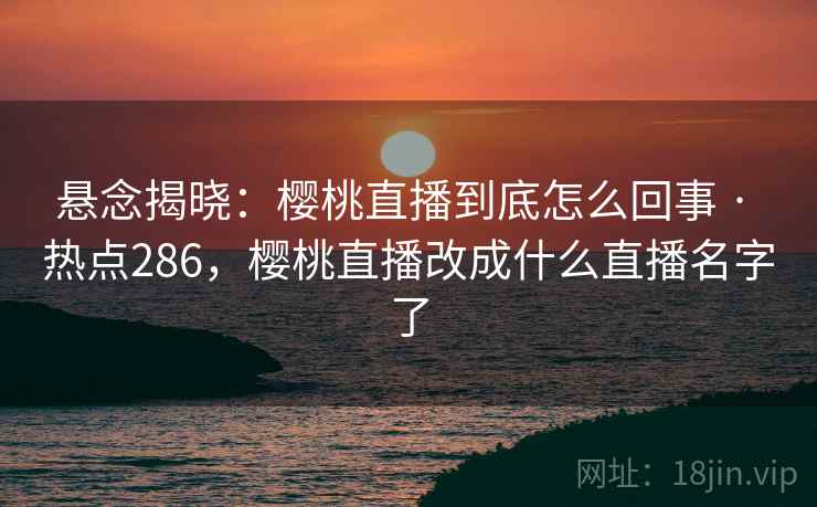 悬念揭晓：樱桃直播到底怎么回事 · 热点286，樱桃直播改成什么直播名字了