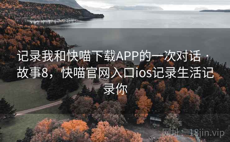 记录我和快喵下载APP的一次对话 · 故事8，快喵官网入口ios记录生活记录你