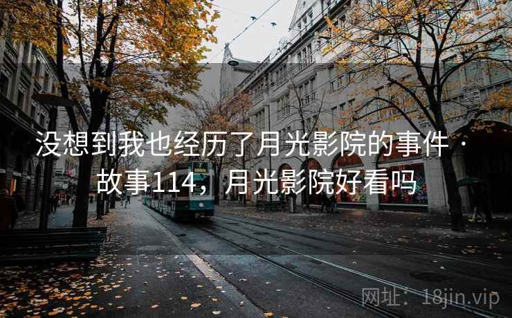 没想到我也经历了月光影院的事件 · 故事114,月光影院好看吗 没想到我也经历了月光影院的事件 · 故事114,月光影院好看吗