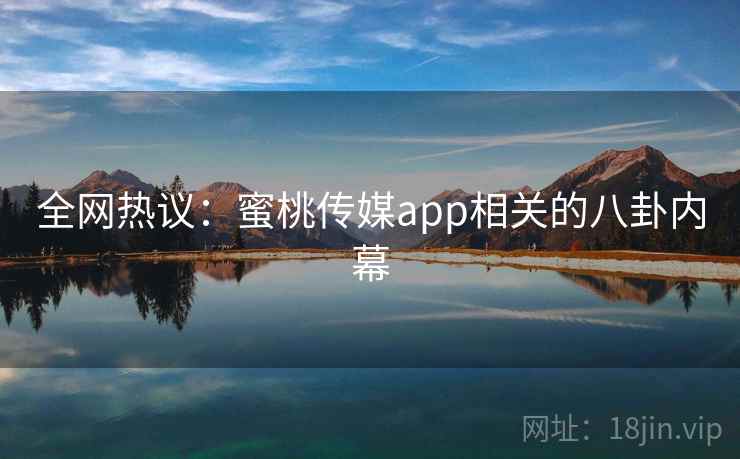 全网热议：蜜桃传媒app相关的八卦内幕