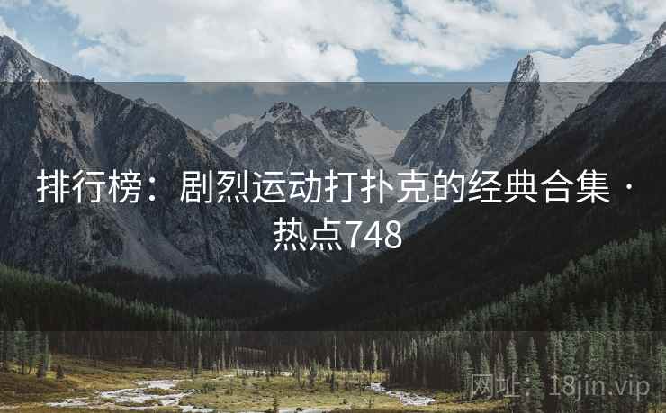 排行榜：剧烈运动打扑克的经典合集 · 热点748