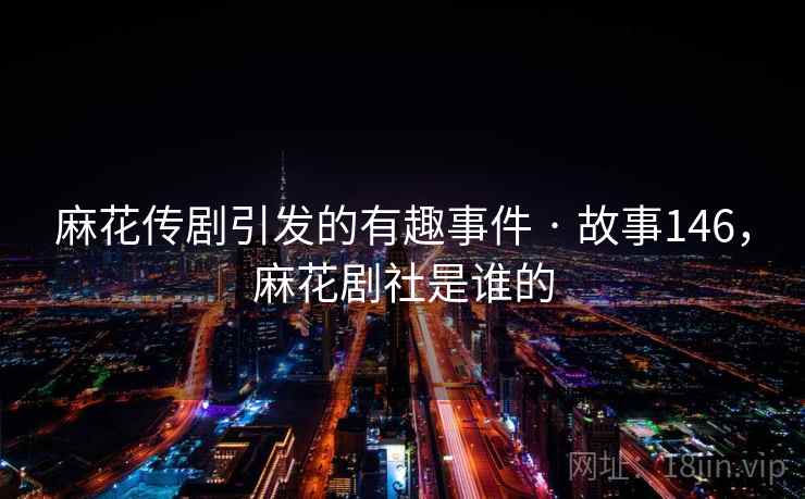 麻花传剧引发的有趣事件 · 故事146，麻花剧社是谁的