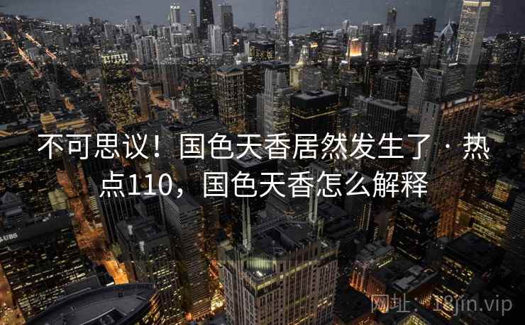 不可思议！国色天香居然发生了 · 热点110，国色天香怎么解释