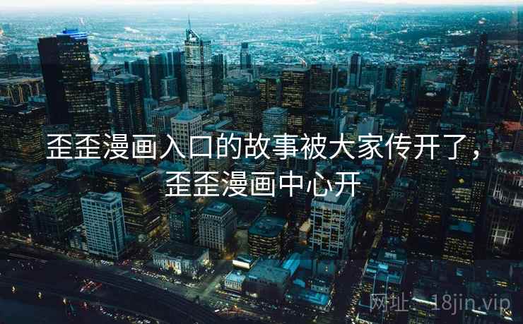 歪歪漫画入口的故事被大家传开了，歪歪漫画中心开