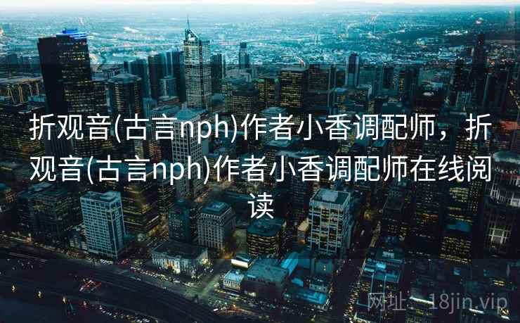折观音(古言nph)作者小香调配师，折观音(古言nph)作者小香调配师在线阅读