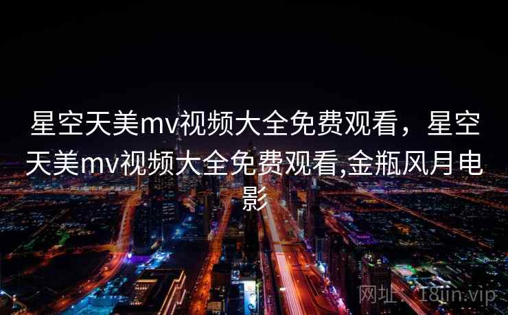 星空天美mv视频大全免费观看，星空天美mv视频大全免费观看,金瓶风月电影