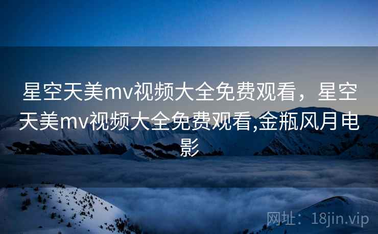 星空天美mv视频大全免费观看，星空天美mv视频大全免费观看,金瓶风月电影