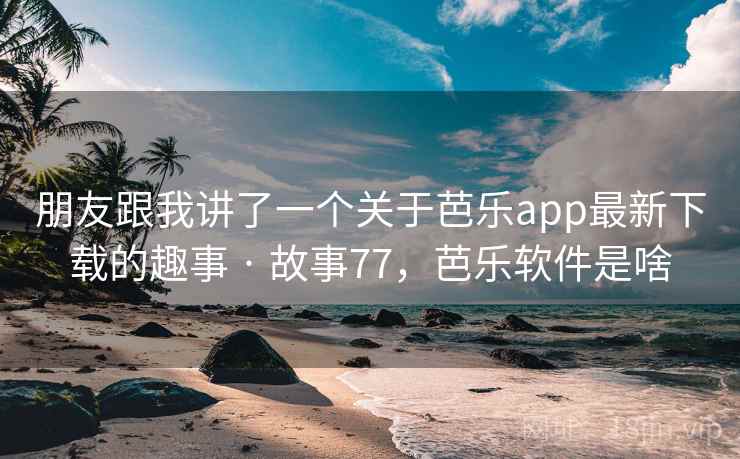 朋友跟我讲了一个关于芭乐app最新下载的趣事 · 故事77，芭乐软件是啥