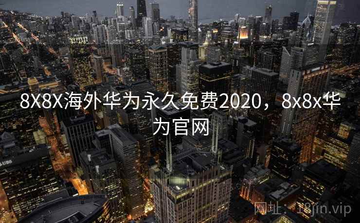 8X8X海外华为永久免费2020,8x8x华为官网 8X8X海外华为永久免费2020,8x8x华为官网