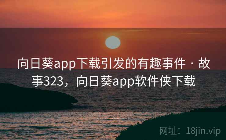 向日葵app下载引发的有趣事件 · 故事323，向日葵app软件侠下载