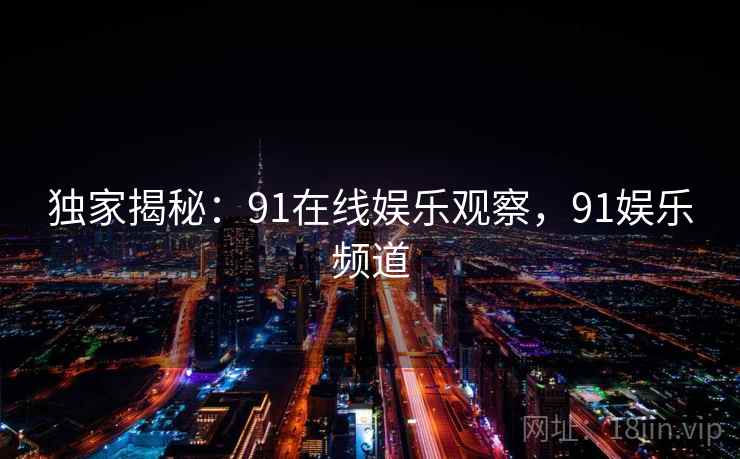 独家揭秘:91在线娱乐观察,91娱乐频道 独家揭秘:91在线娱乐观察,91娱乐频道