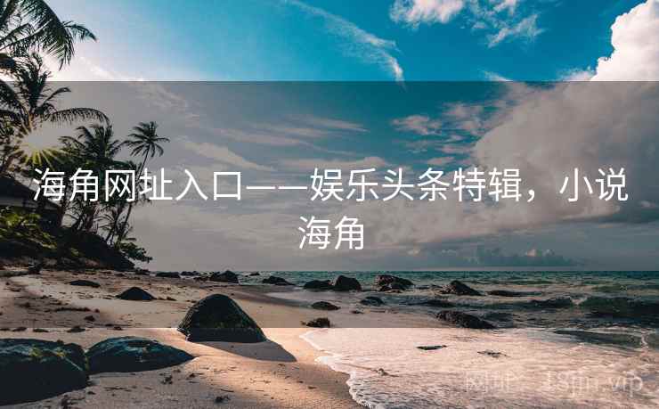 海角网址入口——娱乐头条特辑，小说海角