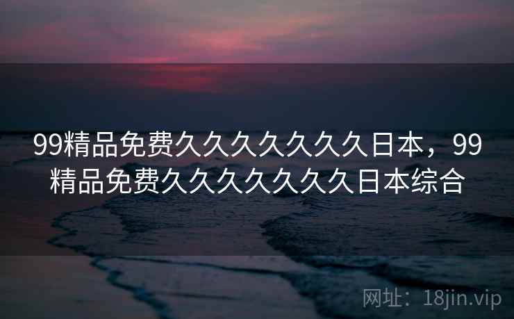 99精品免费久久久久久久久日本，99精品免费久久久久久久久日本综合