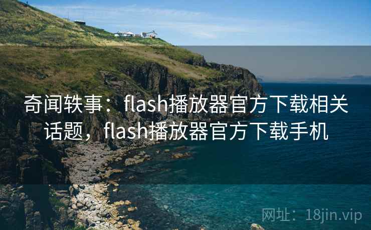 奇闻轶事:flash播放器官方下载相关话题,flash播放器官方下载手机 奇闻轶事:flash播放器官方下载相关话题,flash播放器官方下载手机