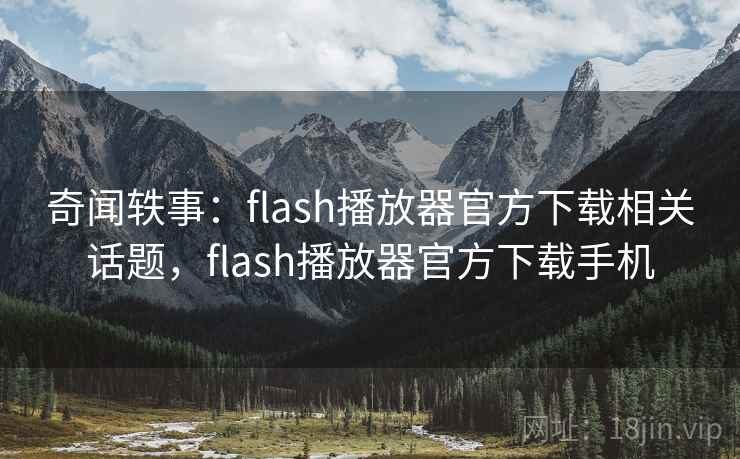 奇闻轶事:flash播放器官方下载相关话题,flash播放器官方下载手机 奇闻轶事:flash播放器官方下载相关话题,flash播放器官方下载手机