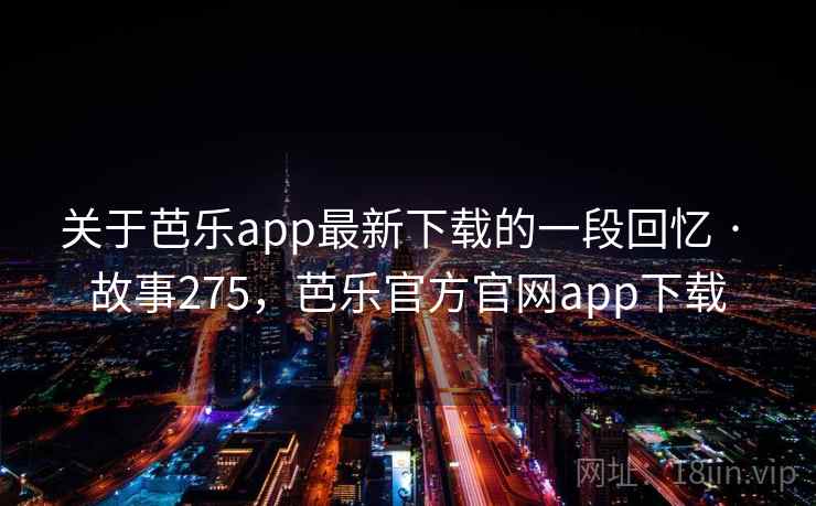 关于芭乐app最新下载的一段回忆 · 故事275，芭乐官方官网app下载