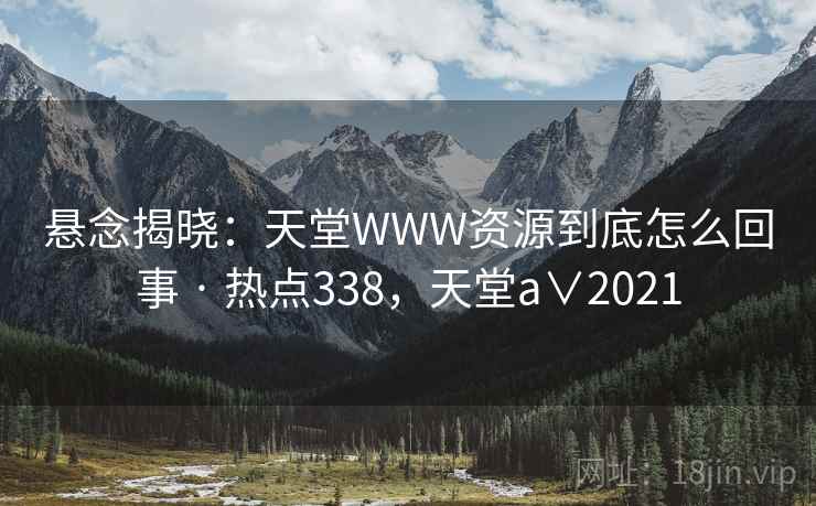 悬念揭晓：天堂WWW资源到底怎么回事 · 热点338，天堂a∨2021
